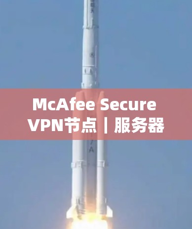 McAfee Secure VPN节点|服务器速度测试深度分析 McAfee Secure VPN节点|服务器速度测试深度分析