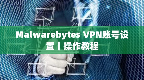 Malwarebytes VPN账号设置|操作教程 Malwarebytes VPN账号设置|操作教程
