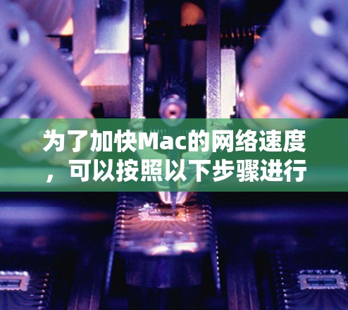 为了加快Mac的网络速度,可以按照以下步骤进行检查和优化 为了加快Mac的网络速度,可以按照以下步骤进行检查和优化