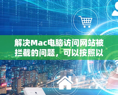 解决Mac电脑访问网站被拦截的问题,可以按照以下步骤进行排查和解决 解决Mac电脑访问网站被拦截的问题,可以按照以下步骤进行排查和解决