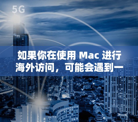 如果你在使用 Mac 进行海外访问，可能会遇到一些网络限制或问题。以下是一些常用的解决方法和工具，帮助你更好地访问国外网络或解决跨国访问问题