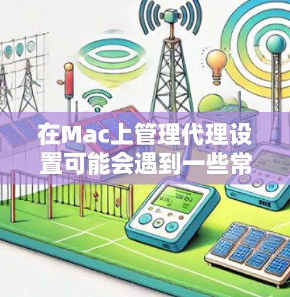 在Mac上管理代理设置可能会遇到一些常见问题,以下是一些常见的解决方法和建议 在Mac上管理代理设置可能会遇到一些常见问题,以下是一些常见的解决方法和建议