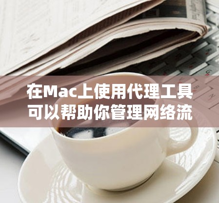 在Mac上使用代理工具可以帮助你管理网络流量、控制访问权限或绕过网络限制。以下是一些常用的Mac代理工具和相关资源，供你参考