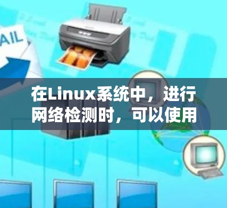 在Linux系统中,进行网络检测时,可以使用多种工具来满足不同的需求。以下是一些常用的网络检测工具及其用途的总结 在Linux系统中,进行网络检测时,可以使用多种工具来满足不同的需求。以下是一些常用的网络检测工具及其用途的总结