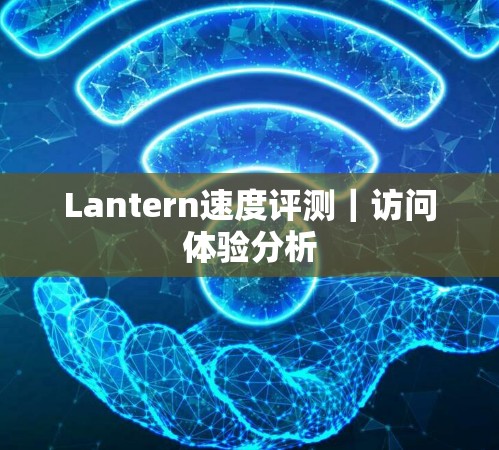 Lantern速度评测|访问体验分析 Lantern速度评测|访问体验分析