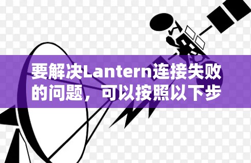 要解决Lantern连接失败的问题,可以按照以下步骤进行 要解决Lantern连接失败的问题,可以按照以下步骤进行