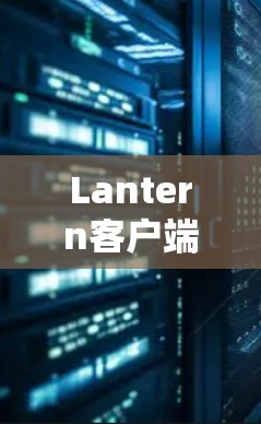 Lantern客户端,高效通信解决方案 Lantern客户端,高效通信解决方案