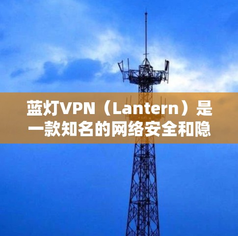蓝灯VPN（Lantern）是一款知名的网络安全和隐私保护工具，用户可以通过其官方网站进行客户端下载和使用。以下是详细的步骤和信息，帮助您顺利完成蓝灯VPN的下载和安装过程