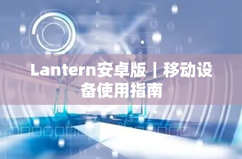 Lantern安卓版|移动设备使用指南 Lantern安卓版|移动设备使用指南