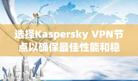 选择Kaspersky VPN节点以确保最佳性能和稳定性,可以按照以下步骤进行分析和选择 选择Kaspersky VPN节点以确保最佳性能和稳定性,可以按照以下步骤进行分析和选择