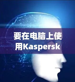 要在电脑上使用Kaspersky VPN,以下是详细的步骤说明 要在电脑上使用Kaspersky VPN,以下是详细的步骤说明