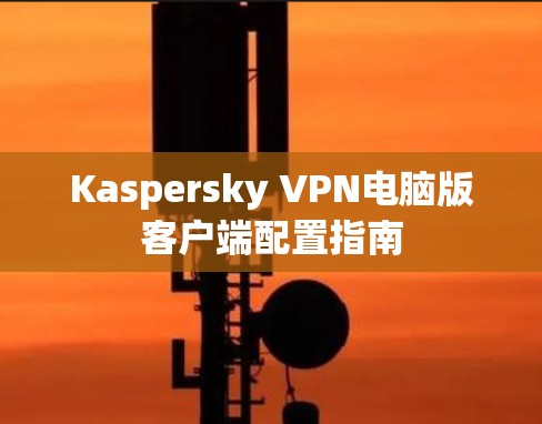 Kaspersky VPN电脑版客户端配置指南