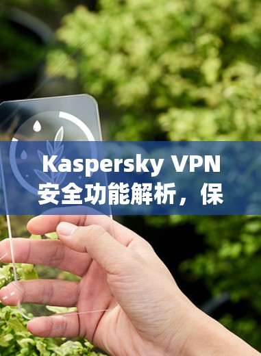 Kaspersky VPN安全功能解析,保障通信隐私与数据安全 Kaspersky VPN安全功能解析,保障通信隐私与数据安全
