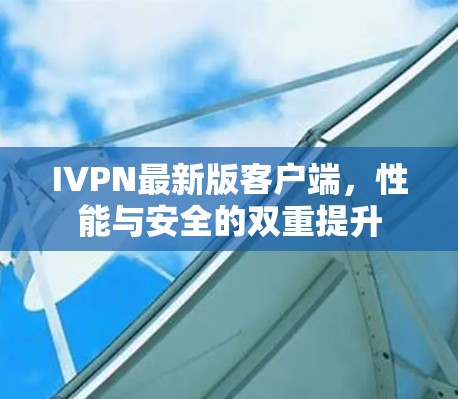 IVPN最新版客户端,性能与安全的双重提升 IVPN最新版客户端,性能与安全的双重提升