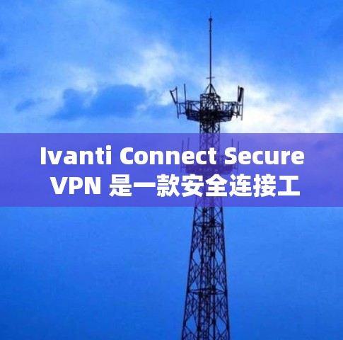Ivanti Connect Secure VPN 是一款安全连接工具，用于通过 VPN 隐私保护和安全连接。以下是下载和安装配置教程的总结步骤