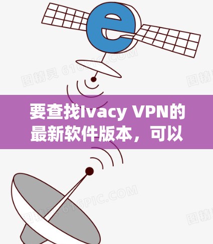 要查找Ivacy VPN的最新软件版本,可以按照以下步骤进行 要查找Ivacy VPN的最新软件版本,可以按照以下步骤进行