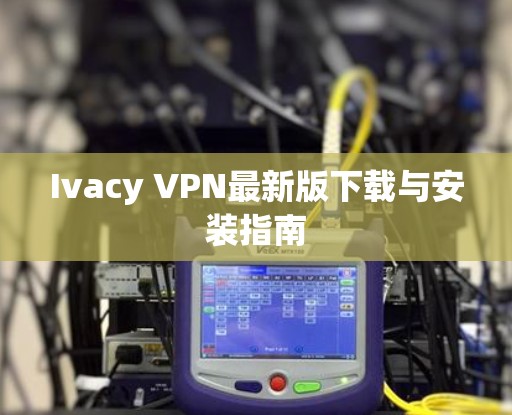 Ivacy VPN最新版下载与安装指南 Ivacy VPN最新版下载与安装指南