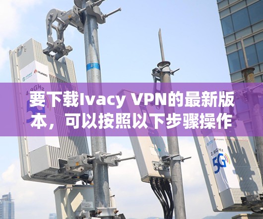 要下载Ivacy VPN的最新版本,可以按照以下步骤操作 要下载Ivacy VPN的最新版本,可以按照以下步骤操作