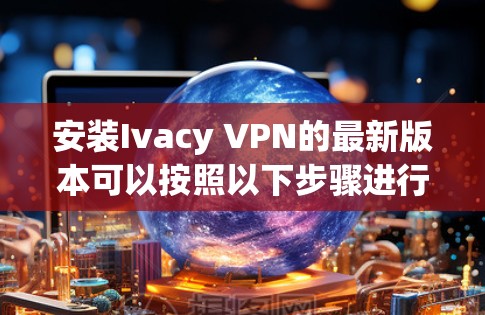 安装Ivacy VPN的最新版本可以按照以下步骤进行