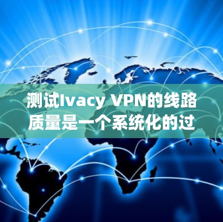 测试Ivacy VPN的线路质量是一个系统化的过程,涵盖多个关键因素。以下是分步骤的测试指南,帮助您全面评估Ivacy VPN的性能 测试Ivacy VPN的线路质量是一个系统化的过程,涵盖多个关键因素。以下是分步骤的测试指南,帮助您全面评估Ivacy VPN的性能