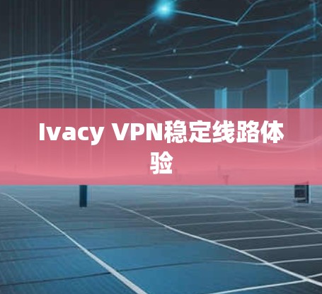 Ivacy VPN稳定线路体验 Ivacy VPN稳定线路体验