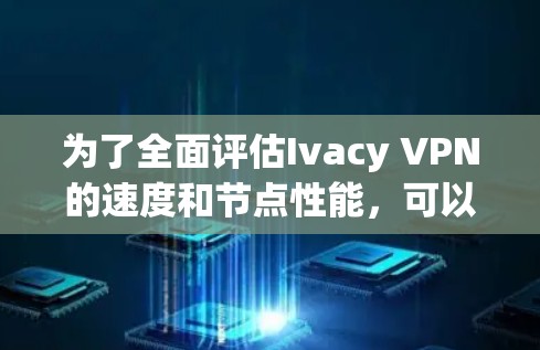 为了全面评估Ivacy VPN的速度和节点性能,可以从以下几个方面进行分析和测试 为了全面评估Ivacy VPN的速度和节点性能,可以从以下几个方面进行分析和测试