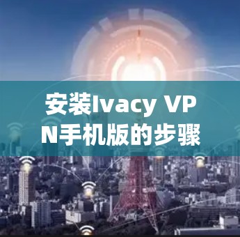 安装Ivacy VPN手机版的步骤如下
