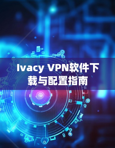 Ivacy VPN软件下载与配置指南 Ivacy VPN软件下载与配置指南
