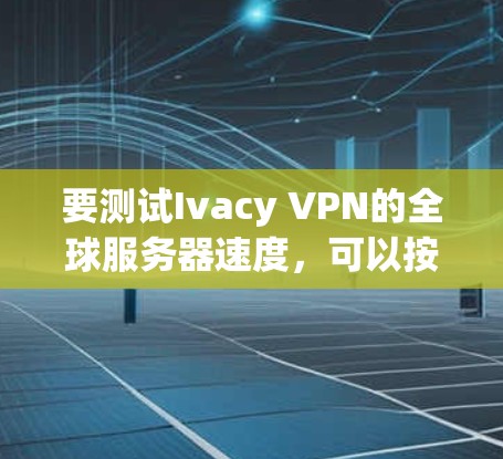 要测试Ivacy VPN的全球服务器速度,可以按照以下步骤进行 要测试Ivacy VPN的全球服务器速度,可以按照以下步骤进行
