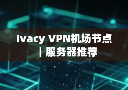 Ivacy VPN机场节点|服务器推荐 Ivacy VPN机场节点|服务器推荐