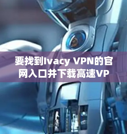 要找到Ivacy VPN的官网入口并下载高速VPN软件，可以按照以下步骤操作