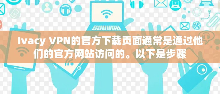 Ivacy VPN的官方下载页面通常是通过他们的官方网站访问的。以下是步骤 Ivacy VPN的官方下载页面通常是通过他们的官方网站访问的。以下是步骤