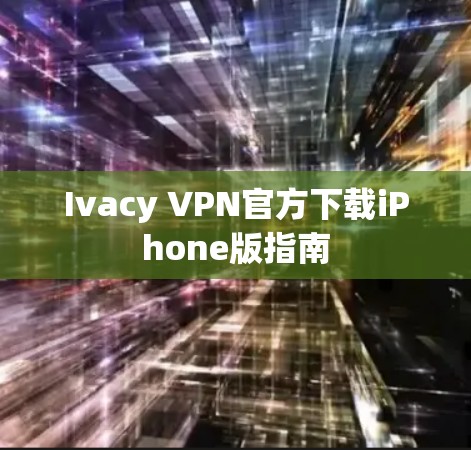 Ivacy VPN官方下载iPhone版指南 Ivacy VPN官方下载iPhone版指南