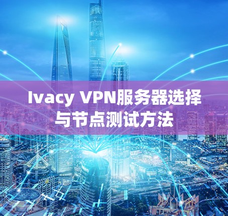 Ivacy VPN服务器选择与节点测试方法 Ivacy VPN服务器选择与节点测试方法