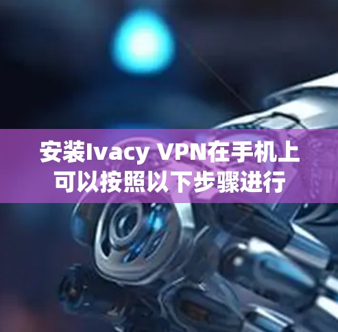 安装Ivacy VPN在手机上可以按照以下步骤进行 安装Ivacy VPN在手机上可以按照以下步骤进行