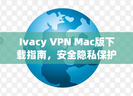 Ivacy VPN Mac版下载指南,安全隐私保护 Ivacy VPN Mac版下载指南,安全隐私保护