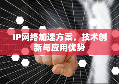 IP网络加速方案,技术创新与应用优势 IP网络加速方案,技术创新与应用优势