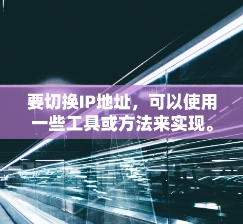 要切换IP地址,可以使用一些工具或方法来实现。以下是一些常用的方法和工具 要切换IP地址,可以使用一些工具或方法来实现。以下是一些常用的方法和工具