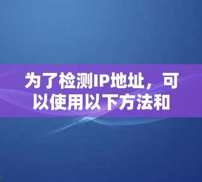 为了检测IP地址,可以使用以下方法和工具。以下是详细步骤 为了检测IP地址,可以使用以下方法和工具。以下是详细步骤