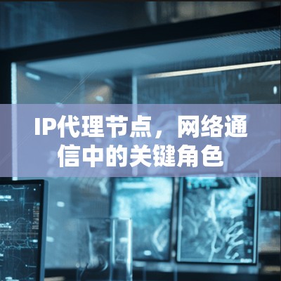 IP代理节点，网络通信中的关键角色
