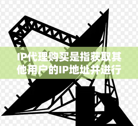 IP代理购买是指获取其他用户的IP地址并进行代理使用的过程。以下是购买IP代理的详细步骤和注意事项
