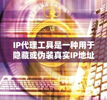 IP代理工具是一种用于隐藏或伪装真实IP地址的技术,常见于以下场景 IP代理工具是一种用于隐藏或伪装真实IP地址的技术,常见于以下场景