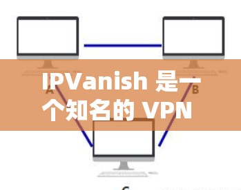 IPVanish 是一个知名的 VPN 服务提供商，支持多种平台，包括安卓。以下是关于 IPVanish 安卓版本的详细信息