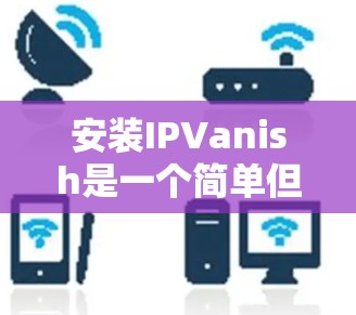 安装IPVanish是一个简单但重要的过程,确保您的网络安全。以下是分步指南 安装IPVanish是一个简单但重要的过程,确保您的网络安全。以下是分步指南