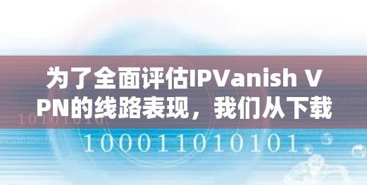 为了全面评估IPVanish VPN的线路表现,我们从下载速度、上传速度、延迟、丢包率、连接稳定性、协议性能以及服务器覆盖等方面进行分析 为了全面评估IPVanish VPN的线路表现,我们从下载速度、上传速度、延迟、丢包率、连接稳定性、协议性能以及服务器覆盖等方面进行分析