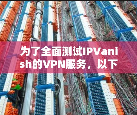 为了全面测试IPVanish的VPN服务,以下是分步骤的测试过程和结果 为了全面测试IPVanish的VPN服务,以下是分步骤的测试过程和结果