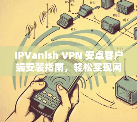 IPVanish VPN 安卓客户端安装指南,轻松实现网络安全 IPVanish VPN 安卓客户端安装指南,轻松实现网络安全