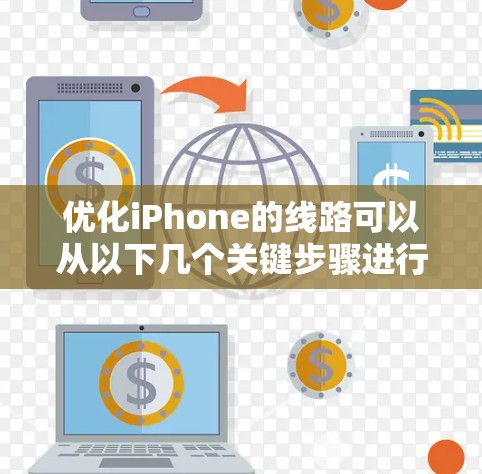 优化iPhone的线路可以从以下几个关键步骤进行 优化iPhone的线路可以从以下几个关键步骤进行