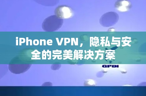 iPhone VPN,隐私与安全的完美解决方案 iPhone VPN,隐私与安全的完美解决方案