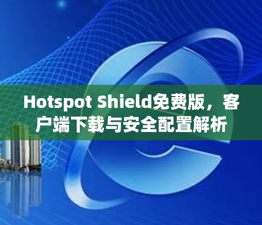 Hotspot Shield免费版，客户端下载与安全配置解析